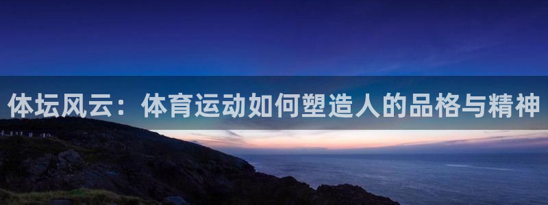 哈哈体育下载：体坛风云：体育运动如何塑造人的品格与精神